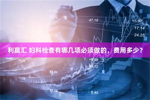 利赢汇 妇科检查有哪几项必须做的，费用多少？