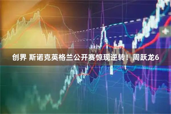 创界 斯诺克英格兰公开赛惊现逆转！周跃龙6