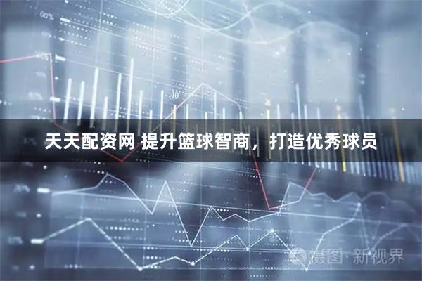天天配资网 提升篮球智商，打造优秀球员
