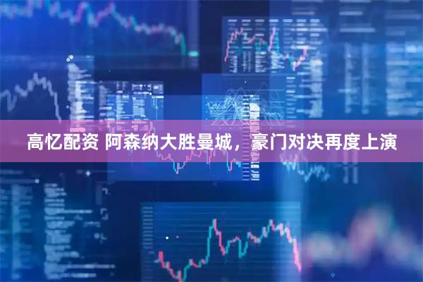 高忆配资 阿森纳大胜曼城，豪门对决再度上演