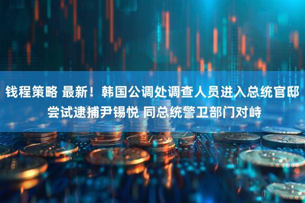 钱程策略 最新！韩国公调处调查人员进入总统官邸 尝试逮捕尹锡悦 同总统警卫部门对峙