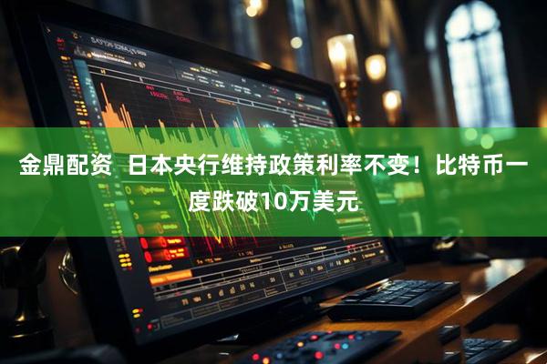 金鼎配资  日本央行维持政策利率不变！比特币一度跌破10万美元