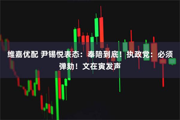 维嘉优配 尹锡悦表态：奉陪到底！执政党：必须弹劾！文在寅发声
