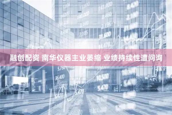 融创配资 南华仪器主业萎缩 业绩持续性遭问询