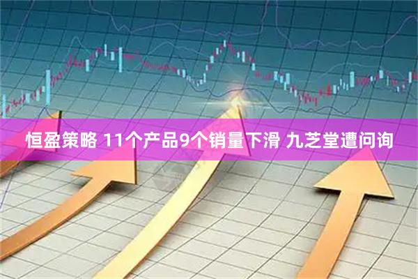恒盈策略 11个产品9个销量下滑 九芝堂遭问询