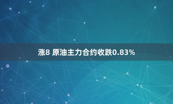 涨8 原油主力合约收跌0.83%