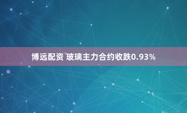 博远配资 玻璃主力合约收跌0.93%