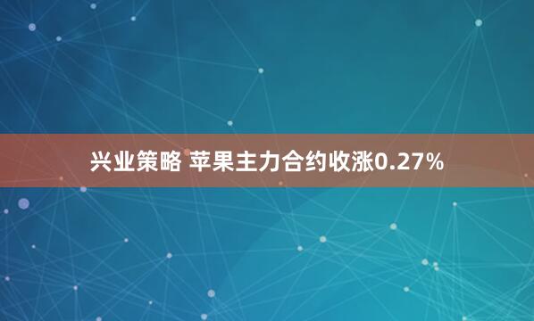 兴业策略 苹果主力合约收涨0.27%