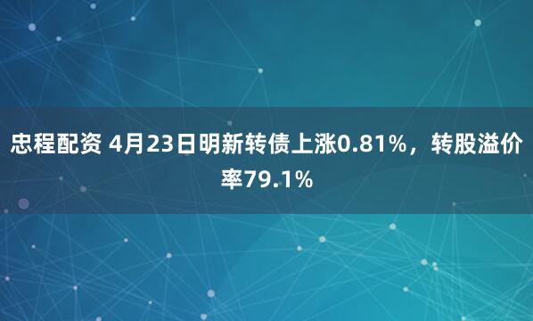 忠程配资 4月23日明新转债上涨0.81%，转股溢价率79.1%