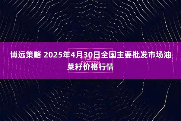 博远策略 2025年4月30日全国主要批发市场油菜籽价格行情