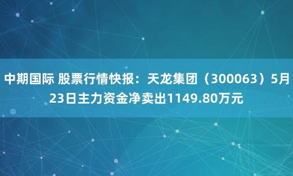 中期国际 股票行情快报：天龙集团（300063）5月23日主力资金净卖出1149.80万元
