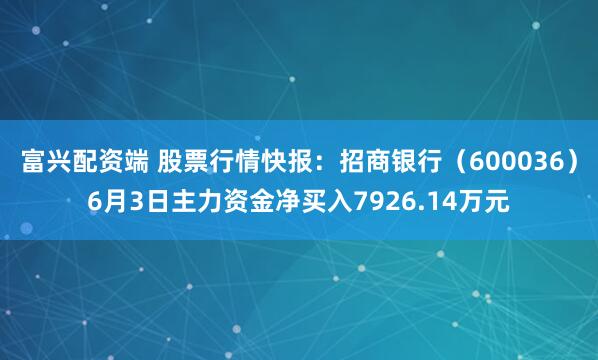 富兴配资端 股票行情快报：招商银行（600036）6月3日主力资金净买入7926.14万元