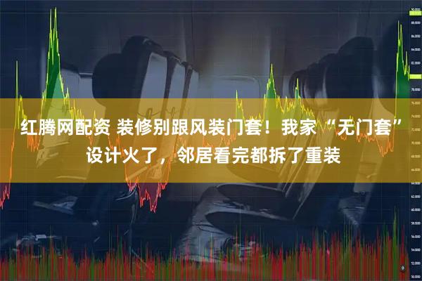 红腾网配资 装修别跟风装门套！我家 “无门套” 设计火了，邻居看完都拆了重装
