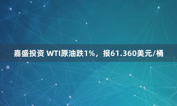 嘉盛投资 WTI原油跌1%，报61.360美元/桶