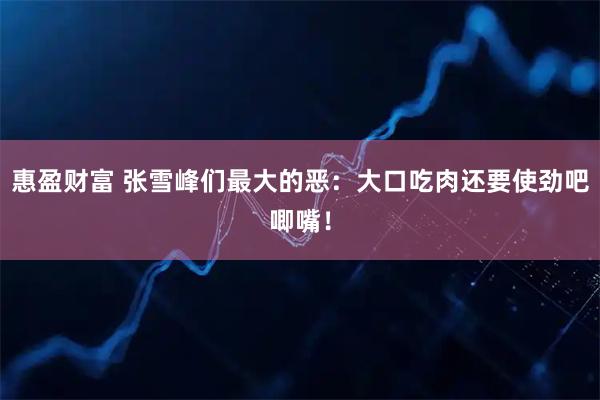 惠盈财富 张雪峰们最大的恶：大口吃肉还要使劲吧唧嘴！