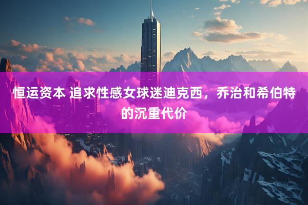 恒运资本 追求性感女球迷迪克西，乔治和希伯特的沉重代价
