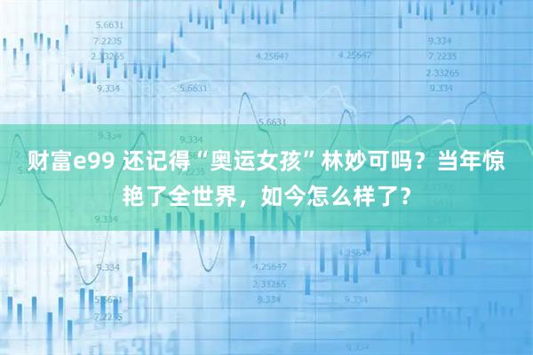 财富e99 还记得“奥运女孩”林妙可吗？当年惊艳了全世界，如今怎么样了？