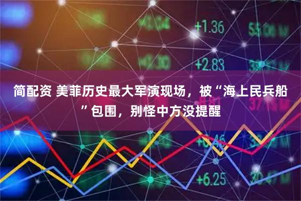 简配资 美菲历史最大军演现场，被“海上民兵船”包围，别怪中方没提醒