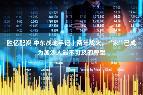 胜亿配资 中东战地手记｜两年战火，“家”已成为加沙人遥不可及的奢望