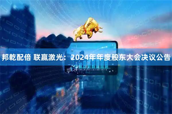 邦乾配倍 联赢激光：2024年年度股东大会决议公告